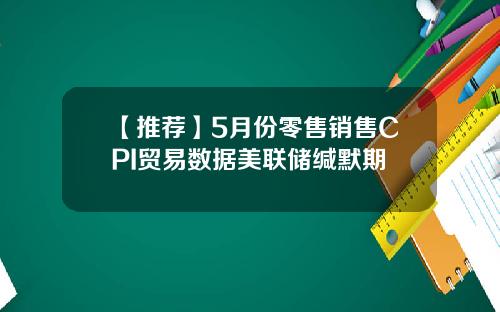【推荐】5月份零售销售CPI贸易数据美联储缄默期