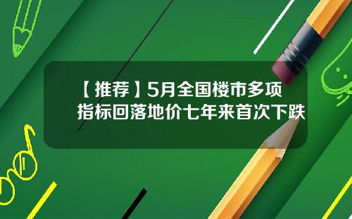 【推荐】5月全国楼市多项指标回落地价七年来首次下跌
