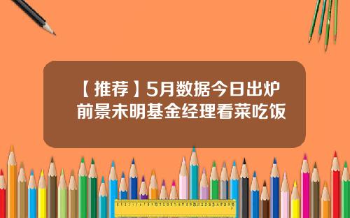【推荐】5月数据今日出炉前景未明基金经理看菜吃饭