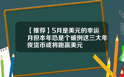 【推荐】5月是美元的幸运月但本年恐是个破例这三大年夜货币或将跑赢美元