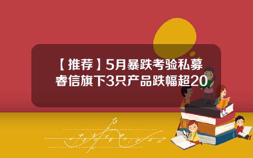 【推荐】5月暴跌考验私募睿信旗下3只产品跌幅超20