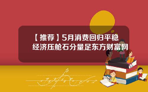 【推荐】5月消费回归平稳经济压舱石分量足东方财富网