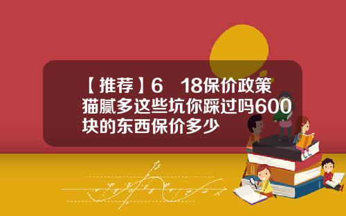 【推荐】6​18保价政策猫腻多这些坑你踩过吗600块的东西保价多少