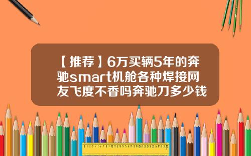 【推荐】6万买辆5年的奔驰smart机舱各种焊接网友飞度不香吗奔驰刀多少钱