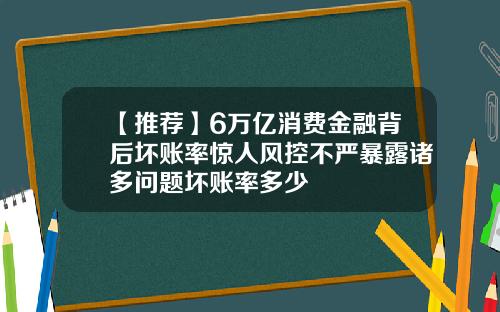 【推荐】6万亿消费金融背后坏账率惊人风控不严暴露诸多问题坏账率多少