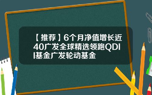 【推荐】6个月净值增长近40广发全球精选领跑QDII基金广发轮动基金