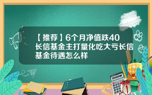 【推荐】6个月净值跌40长信基金主打量化吃大亏长信基金待遇怎么样