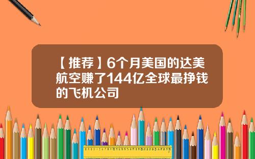 【推荐】6个月美国的达美航空赚了144亿全球最挣钱的飞机公司