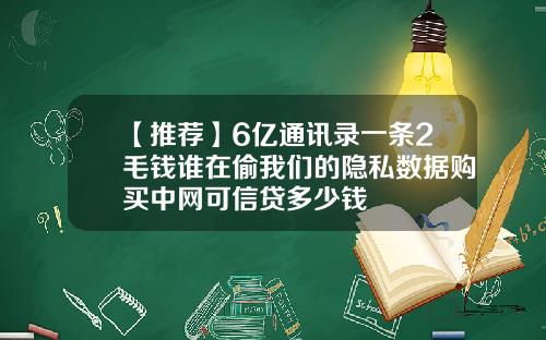 【推荐】6亿通讯录一条2毛钱谁在偷我们的隐私数据购买中网可信贷多少钱