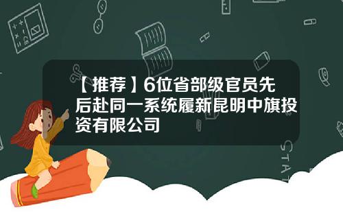 【推荐】6位省部级官员先后赴同一系统履新昆明中旗投资有限公司