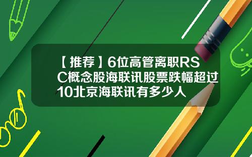【推荐】6位高管离职RSC概念股海联讯股票跌幅超过10北京海联讯有多少人