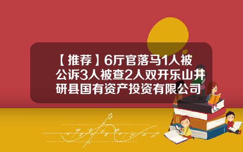 【推荐】6厅官落马1人被公诉3人被查2人双开乐山井研县国有资产投资有限公司