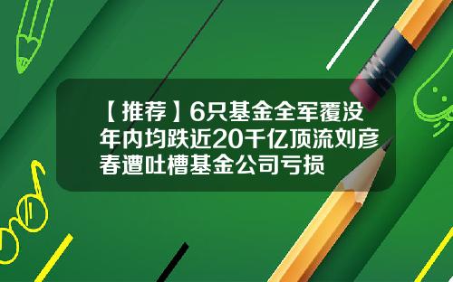 【推荐】6只基金全军覆没年内均跌近20千亿顶流刘彦春遭吐槽基金公司亏损