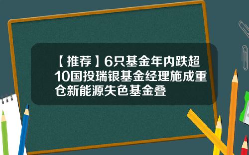 【推荐】6只基金年内跌超10国投瑞银基金经理施成重仓新能源失色基金叠