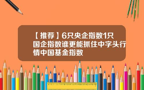 【推荐】6只央企指数1只国企指数谁更能抓住中字头行情中国基金指数
