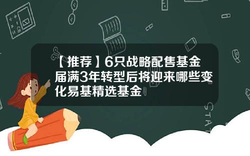 【推荐】6只战略配售基金届满3年转型后将迎来哪些变化易基精选基金