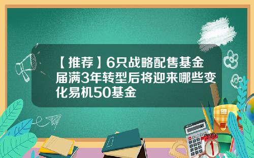 【推荐】6只战略配售基金届满3年转型后将迎来哪些变化易机50基金