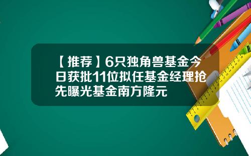 【推荐】6只独角兽基金今日获批11位拟任基金经理抢先曝光基金南方隆元