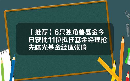【推荐】6只独角兽基金今日获批11位拟任基金经理抢先曝光基金经理张琦