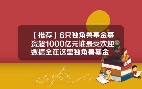 【推荐】6只独角兽基金募资超1000亿元谁最受欢迎数据全在这里独角兽基金