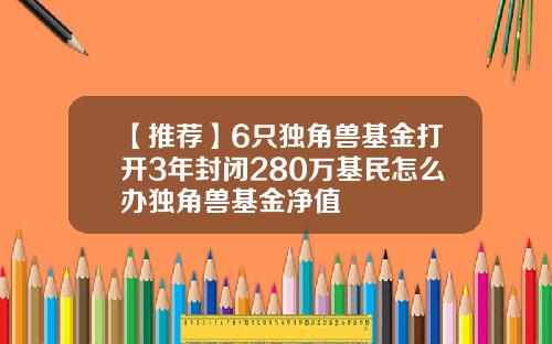 【推荐】6只独角兽基金打开3年封闭280万基民怎么办独角兽基金净值