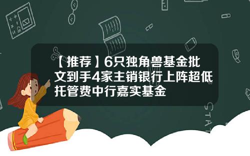 【推荐】6只独角兽基金批文到手4家主销银行上阵超低托管费中行嘉实基金