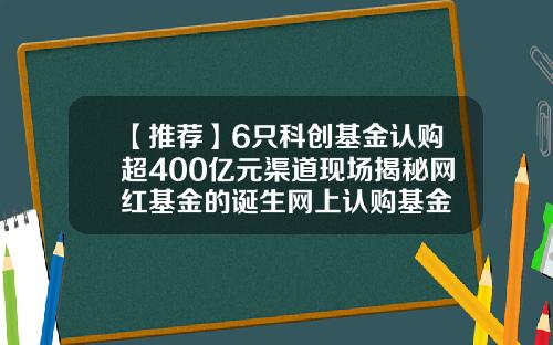 【推荐】6只科创基金认购超400亿元渠道现场揭秘网红基金的诞生网上认购基金