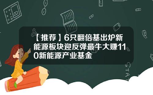 【推荐】6只翻倍基出炉新能源板块迎反弹最牛大赚110新能源产业基金