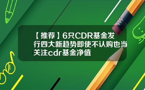 【推荐】6只CDR基金发行四大新趋势即使不认购也当关注cdr基金净值