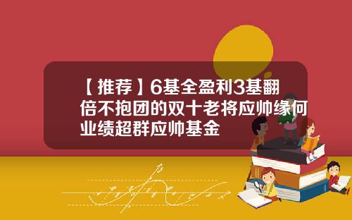 【推荐】6基全盈利3基翻倍不抱团的双十老将应帅缘何业绩超群应帅基金