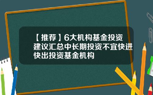【推荐】6大机构基金投资建议汇总中长期投资不宜快进快出投资基金机构