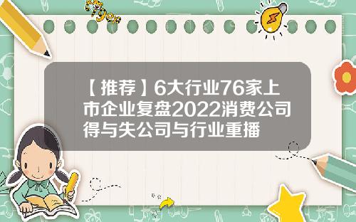 【推荐】6大行业76家上市企业复盘2022消费公司得与失公司与行业重播