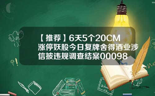 【推荐】6天5个20CM涨停妖股今日复牌舍得酒业涉信披违规调查结案000982复牌后多少钱
