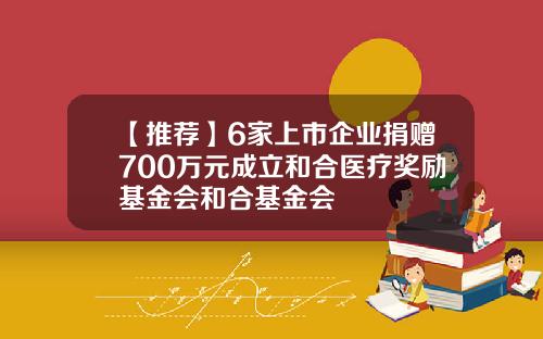 【推荐】6家上市企业捐赠700万元成立和合医疗奖励基金会和合基金会