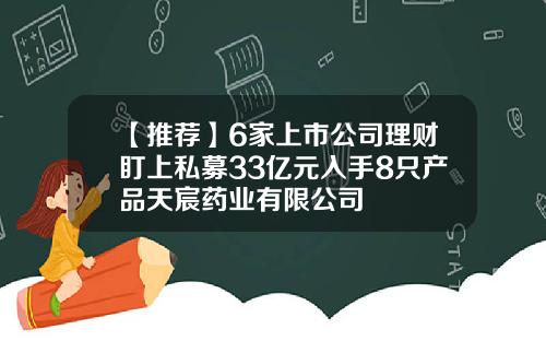 【推荐】6家上市公司理财盯上私募33亿元入手8只产品天宸药业有限公司