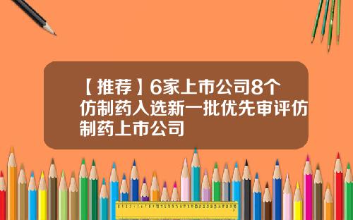 【推荐】6家上市公司8个仿制药入选新一批优先审评仿制药上市公司