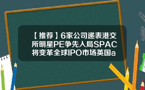 【推荐】6家公司递表港交所明星PE争先入局SPAC将变革全球IPO市场英国ace基金公司