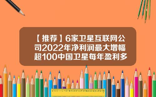 【推荐】6家卫星互联网公司2022年净利润最大增幅超100中国卫星每年盈利多少