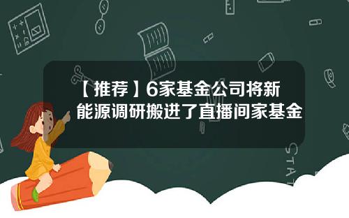 【推荐】6家基金公司将新能源调研搬进了直播间家基金