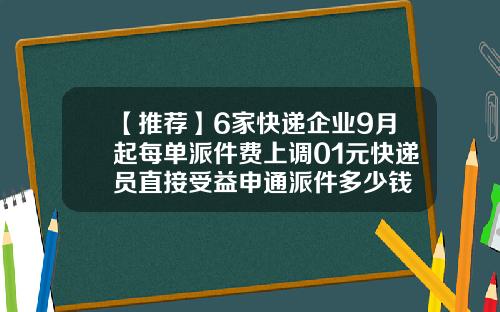 【推荐】6家快递企业9月起每单派件费上调01元快递员直接受益申通派件多少钱