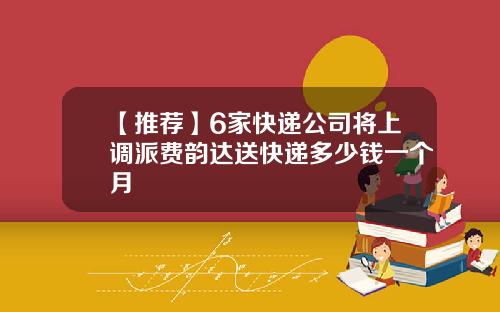 【推荐】6家快递公司将上调派费韵达送快递多少钱一个月