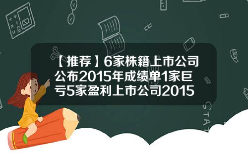【推荐】6家株籍上市公司公布2015年成绩单1家巨亏5家盈利上市公司2015