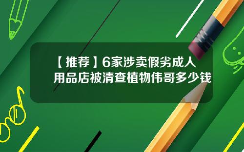 【推荐】6家涉卖假劣成人用品店被清查植物伟哥多少钱