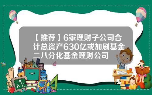 【推荐】6家理财子公司合计总资产630亿或加剧基金二八分化基金理财公司