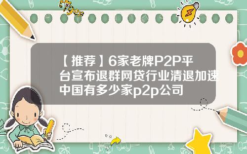 【推荐】6家老牌P2P平台宣布退群网贷行业清退加速中国有多少家p2p公司