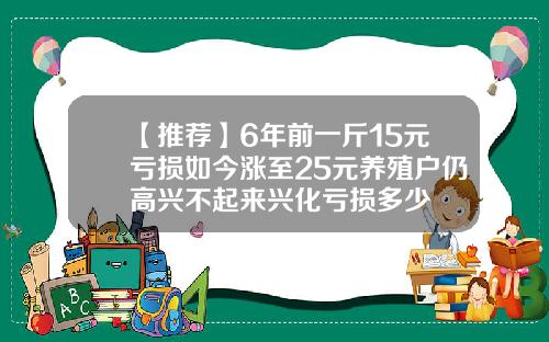 【推荐】6年前一斤15元亏损如今涨至25元养殖户仍高兴不起来兴化亏损多少