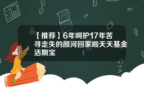 【推荐】6年呵护17年苦寻走失的颜河回家啦天天基金活期宝
