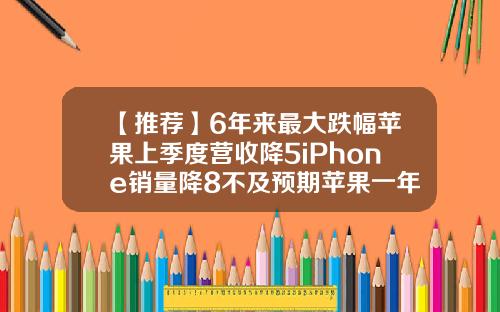 【推荐】6年来最大跌幅苹果上季度营收降5iPhone销量降8不及预期苹果一年跌多少