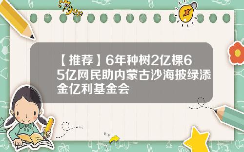 【推荐】6年种树2亿棵65亿网民助内蒙古沙海披绿添金亿利基金会