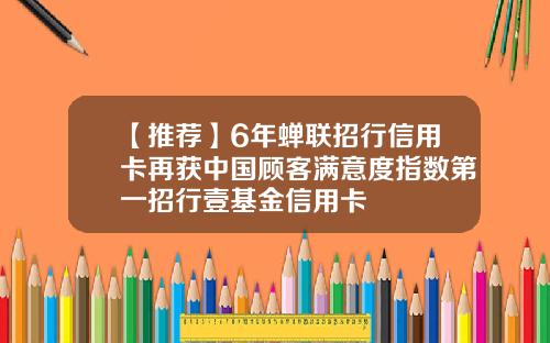 【推荐】6年蝉联招行信用卡再获中国顾客满意度指数第一招行壹基金信用卡